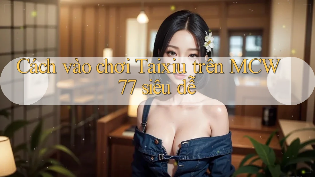 Cách vào chơi Taixiu trên MCW 77 siêu dễ