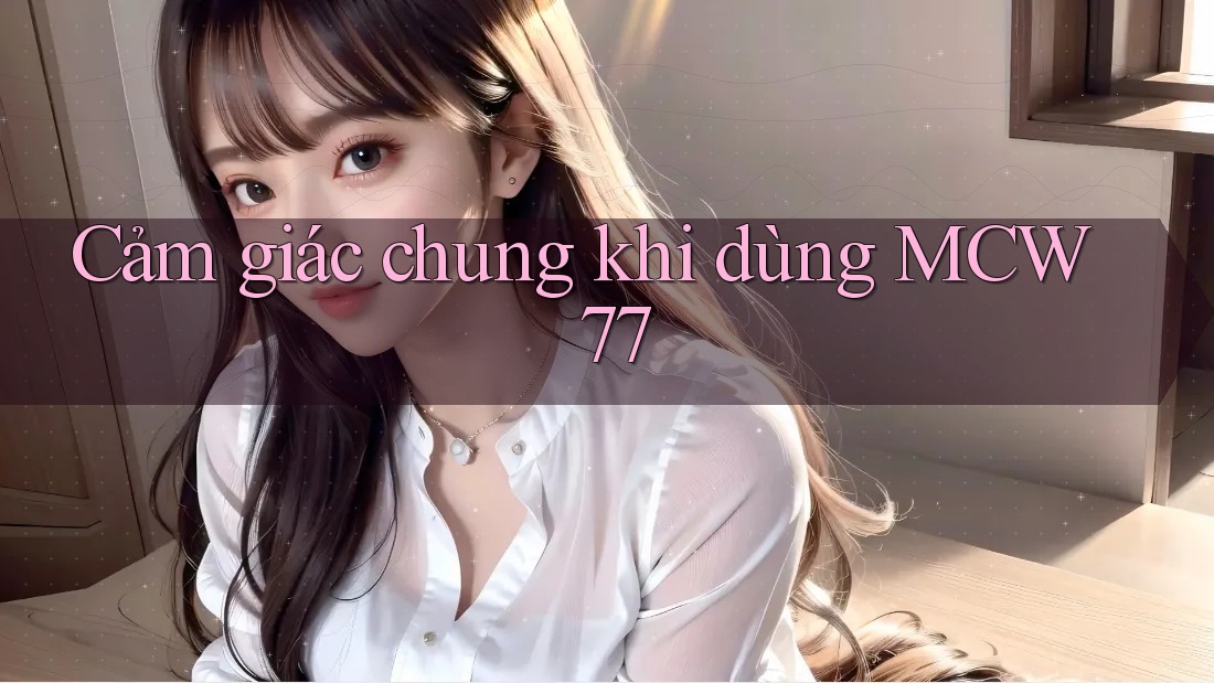 Cảm giác chung khi dùng MCW 77 Cảm giác chung khi dùng MCW 77