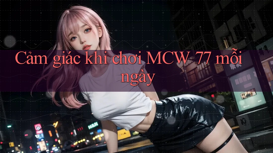 Cảm giác khi chơi MCW 77 mỗi ngày Cảm giác khi chơi MCW 77 mỗi ngày