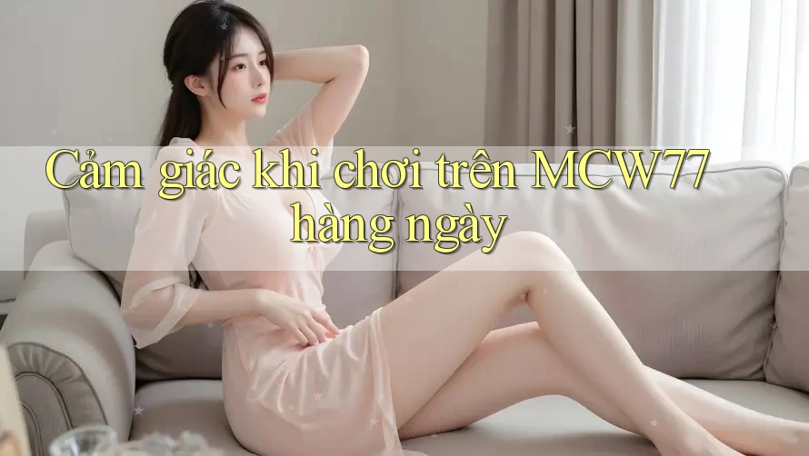 Cảm giác khi chơi trên MCW77 hàng ngày Cảm giác khi chơi trên MCW77 hàng ngày