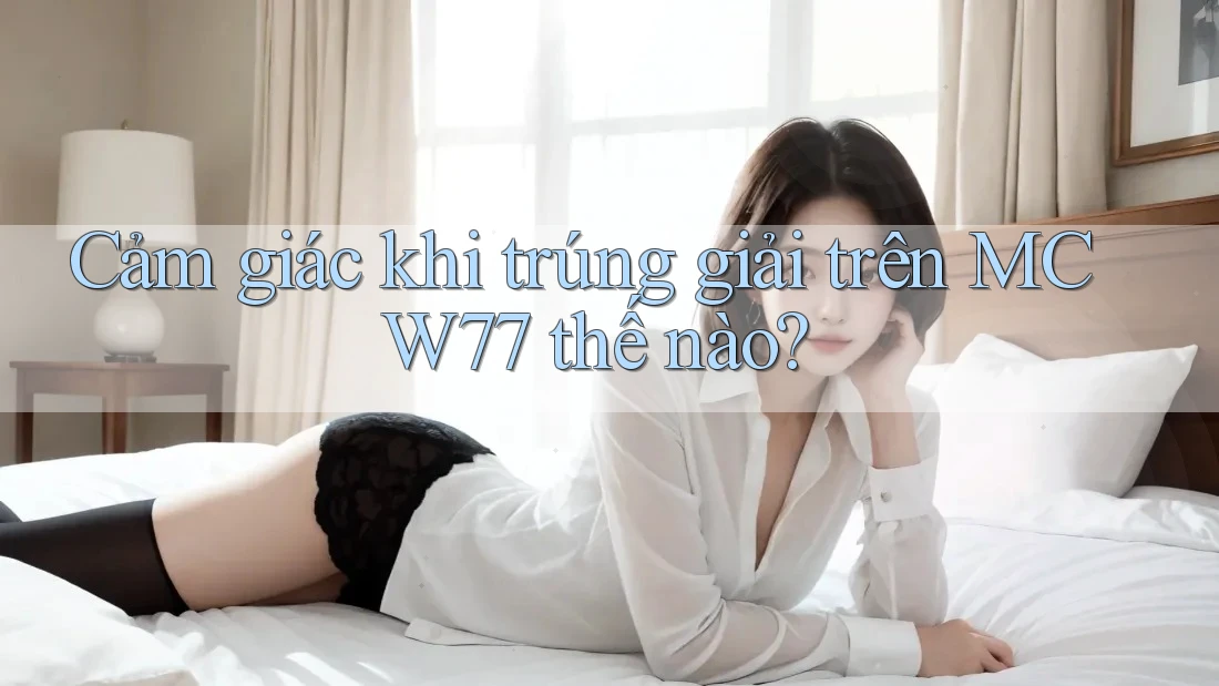 Cảm giác khi trúng giải trên MCW77 thế nào? Cảm giác khi trúng giải trên MCW77 thế nào?