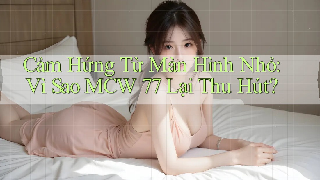 Cảm Hứng Từ Màn Hình Nhỏ: Vì Sao MCW 77 Lại Thu Hút?