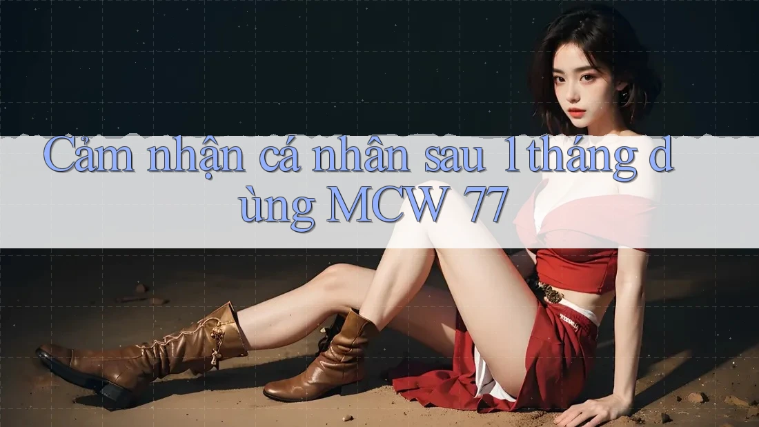Cảm nhận cá nhân sau 1 tháng dùng MCW 77 Cảm nhận cá nhân sau 1 tháng dùng MCW 77