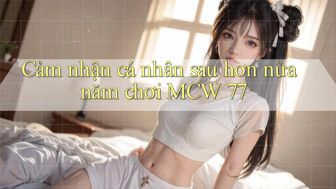 Cảm nhận cá nhân sau hơn nửa năm chơi MCW 77 Cảm nhận cá nhân sau hơn nửa năm chơi MCW 77