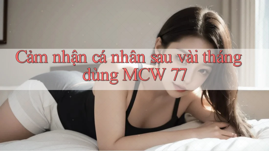 Cảm nhận cá nhân sau vài tháng dùng MCW 77 Cảm nhận cá nhân sau vài tháng dùng MCW 77
