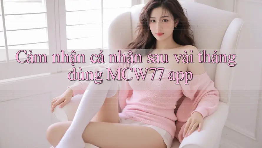 Cảm nhận cá nhân sau vài tháng dùng MCW77 app