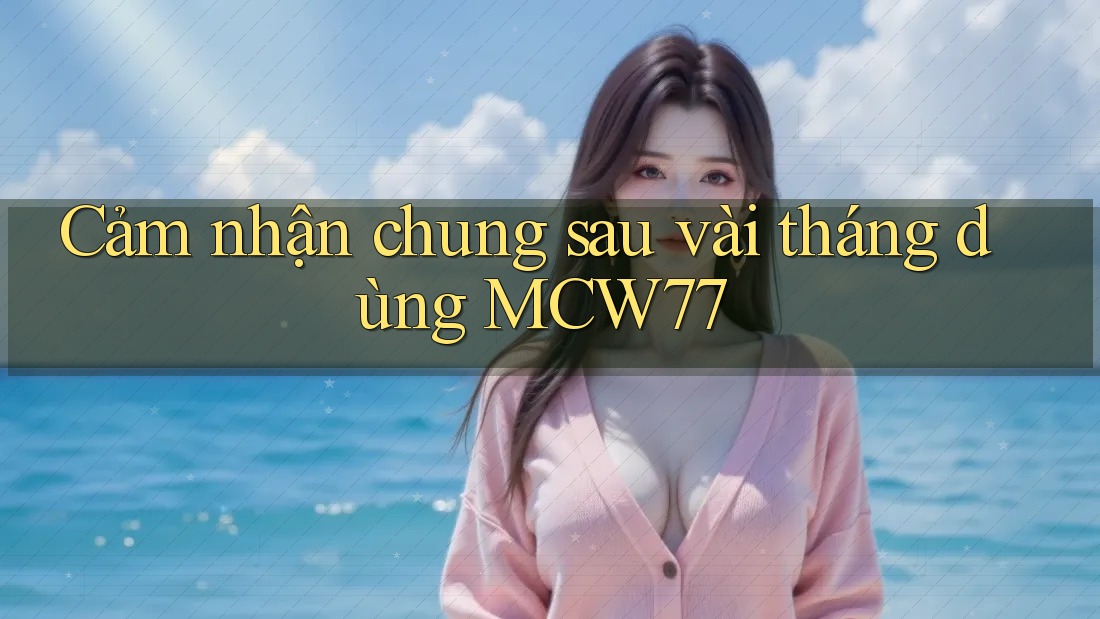 Cảm nhận chung sau vài tháng dùng MCW77