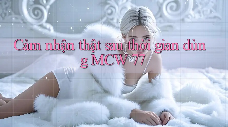 Cảm nhận thật sau thời gian dùng MCW 77