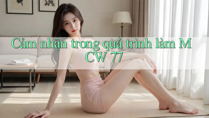 Cảm nhận trong quá trình làm MCW 77 Cảm nhận trong quá trình làm MCW 77