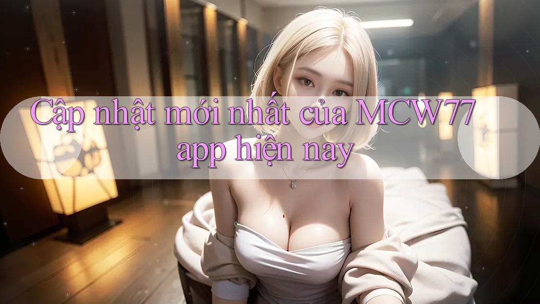 Cập nhật mới nhất của MCW77 app hiện nay Cập nhật mới nhất của MCW77 app hiện nay