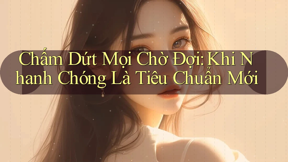 Chấm Dứt Mọi Chờ Đợi: Khi Nhanh Chóng Là Tiêu Chuẩn Mới Chấm Dứt Mọi Chờ Đợi: Khi Nhanh Chóng Là Tiêu Chuẩn Mới