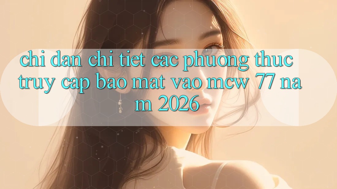 Chỉ dẫn Chi Tiết Các Phương Thức Truy Cập Bảo Mật Vào MCW 77 Năm 2026 Chỉ dẫn Chi Tiết Các Phương Thức Truy Cập Bảo Mật Vào MCW 77 Năm 2026