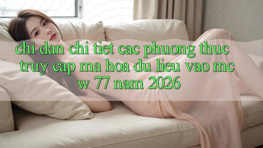 Chỉ dẫn Chi Tiết Các Phương Thức Truy Cập Mã hóa dữ liệu Vào MCW 77 Năm 2026 Chỉ dẫn Chi Tiết Các Phương Thức Truy Cập Mã hóa dữ liệu Vào MCW 77 Năm 2026