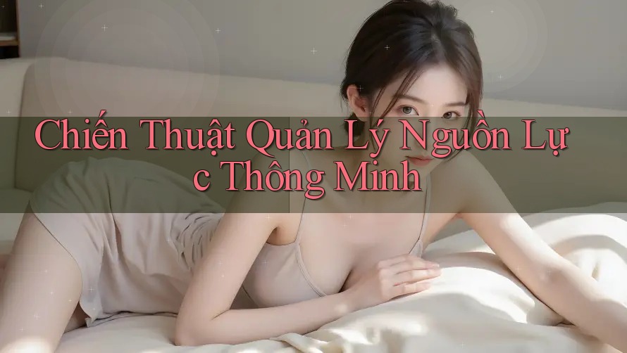 Chiến Thuật Quản Lý Nguồn Lực Thông Minh Chiến Thuật Quản Lý Nguồn Lực Thông Minh