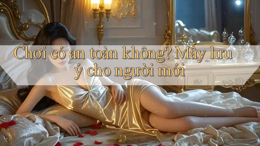 Chơi có an toàn không? Mấy lưu ý cho người mới