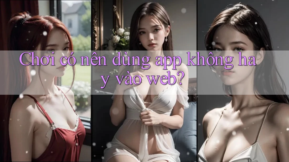 Chơi có nên dùng app không hay vào web? Chơi có nên dùng app không hay vào web?