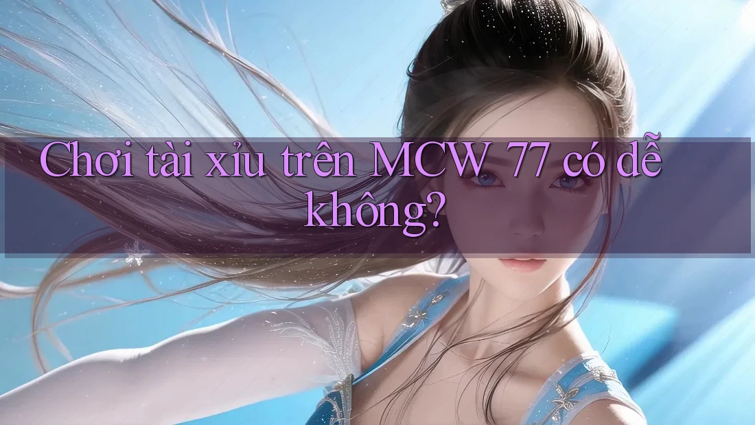 Chơi tài xỉu trên MCW 77 có dễ không? Chơi tài xỉu trên MCW 77 có dễ không?