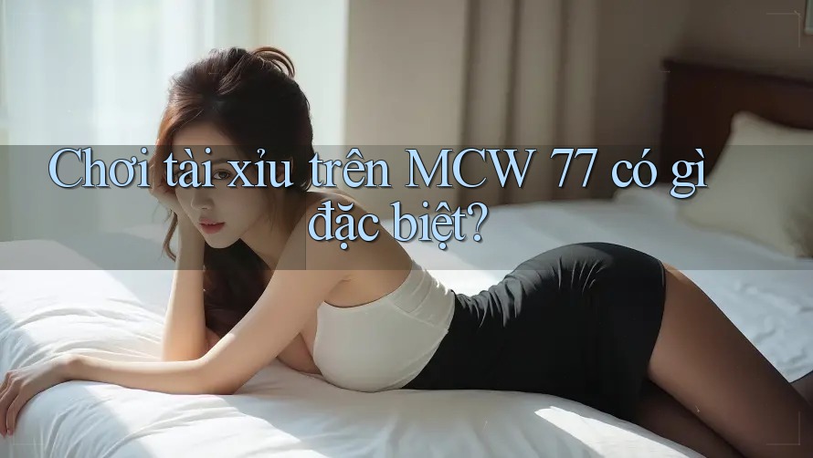 Chơi tài xỉu trên MCW 77 có gì đặc biệt? Chơi tài xỉu trên MCW 77 có gì đặc biệt?