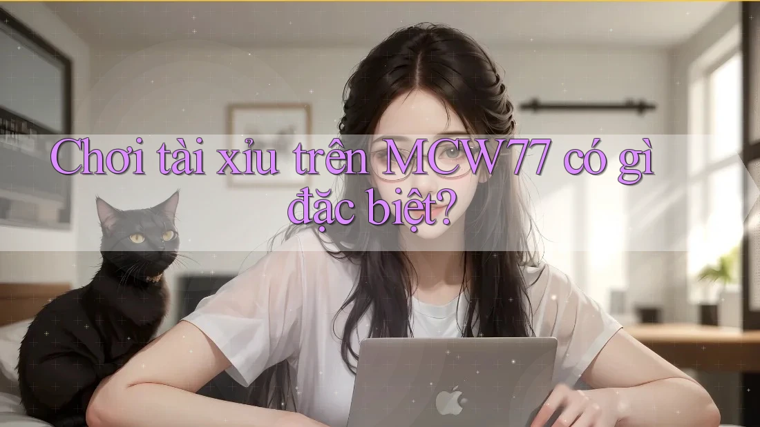 Chơi tài xỉu trên MCW77 có gì đặc biệt?