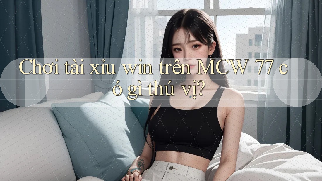 Chơi tài xỉu win trên MCW 77 có gì thú vị? Chơi tài xỉu win trên MCW 77 có gì thú vị?