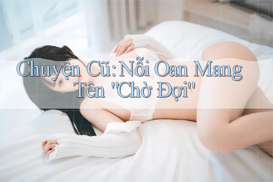 Chuyện Cũ: Nỗi Oan Mang Tên “Chờ Đợi” Chuyện Cũ: Nỗi Oan Mang Tên “Chờ Đợi”