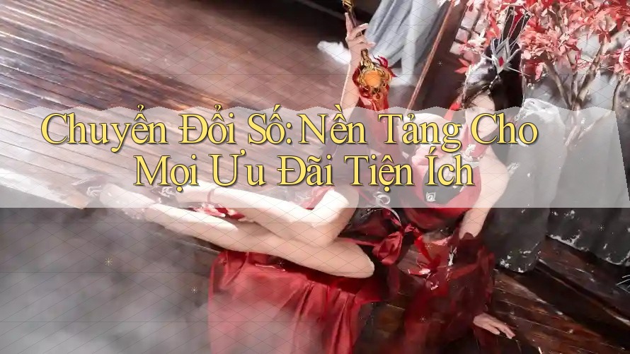 Chuyển Đổi Số: Nền Tảng Cho Mọi Ưu Đãi Tiện Ích