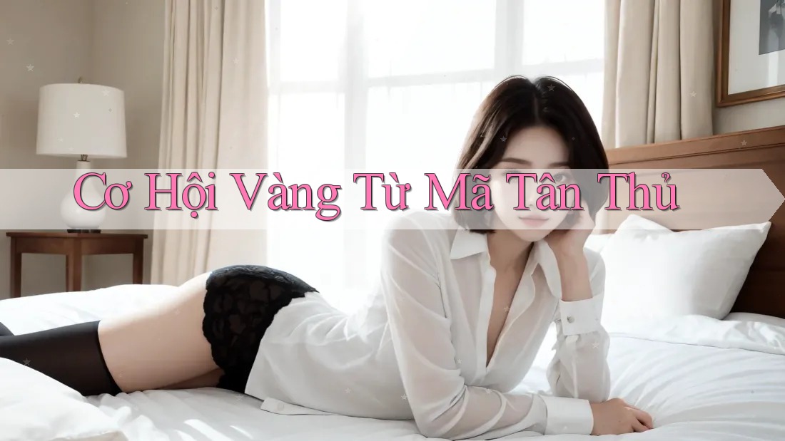 Cơ Hội Vàng Từ Mã Tân Thủ Cơ Hội Vàng Từ Mã Tân Thủ