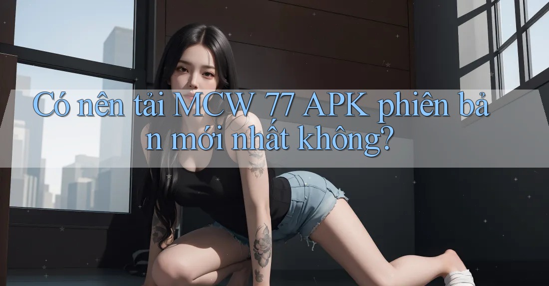 Có nên tải MCW 77 APK phiên bản mới nhất không?