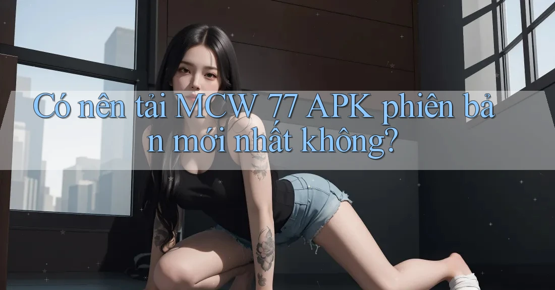Có nên tải MCW 77 APK phiên bản mới nhất không? Có nên tải MCW 77 APK phiên bản mới nhất không?