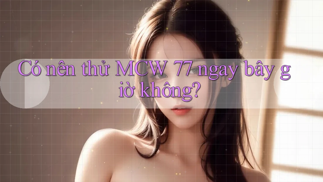 Có nên thử MCW 77 ngay bây giờ không?