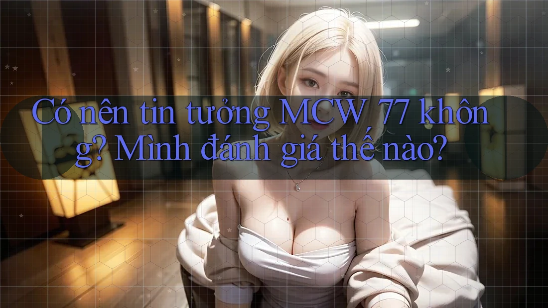 Có nên tin tưởng MCW 77 không? Mình đánh giá thế nào?