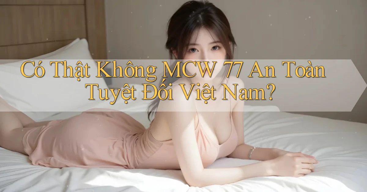 có thật không mcw 77 an toàn tuyệt đối việt nam