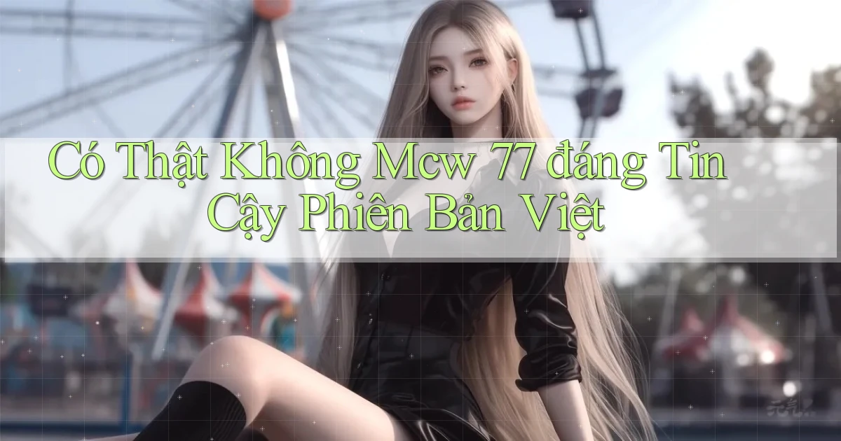 có thật không mcw 77 đáng tin cậy phiên bản việt