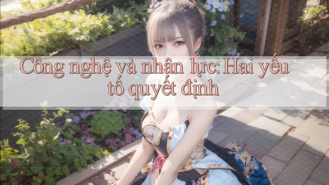Công nghệ và nhân lực: Hai yếu tố quyết định Công nghệ và nhân lực: Hai yếu tố quyết định