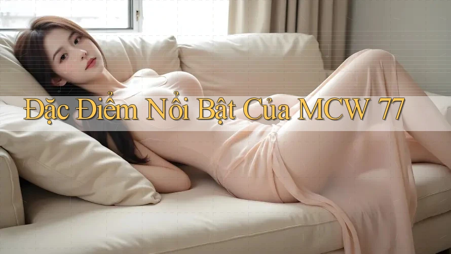 Đặc Điểm Nổi Bật Của MCW 77 Đặc Điểm Nổi Bật Của MCW 77