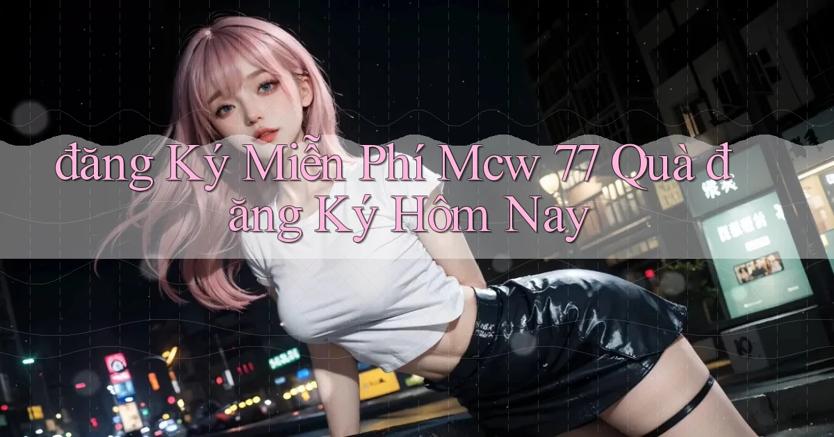 đăng ký miễn phí mcw 77 quà đăng ký hôm nay