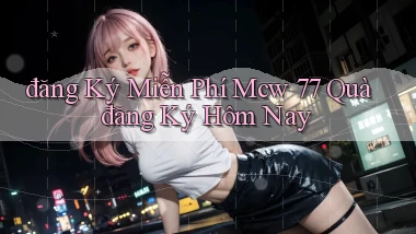 đăng ký miễn phí mcw 77 quà đăng ký hôm nay
