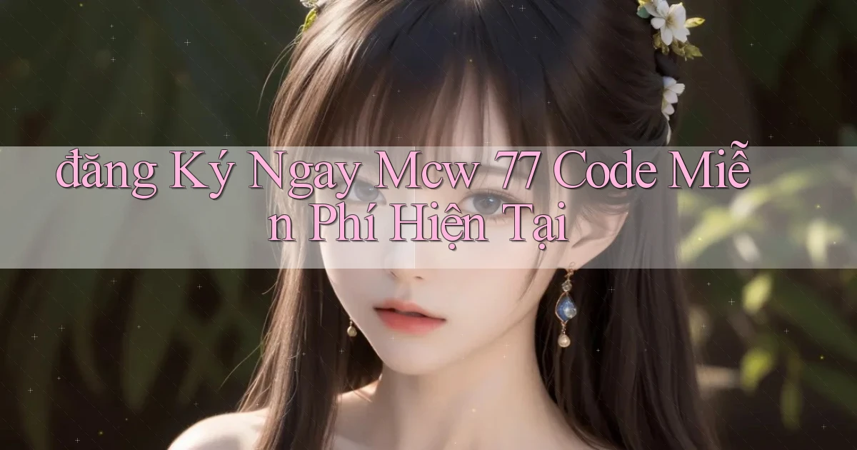 đăng ký ngay mcw 77 code miễn phí hiện tại