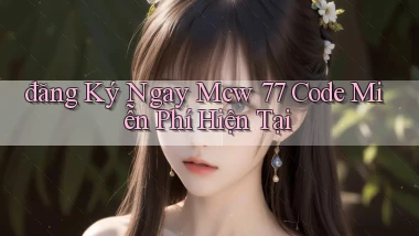 đăng ký ngay mcw 77 code miễn phí hiện tại