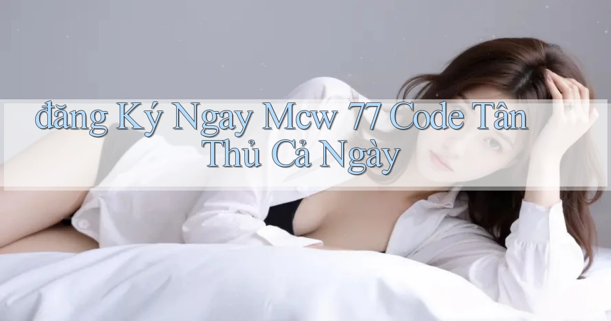 đăng ký ngay mcw 77 code tân thủ cả ngày