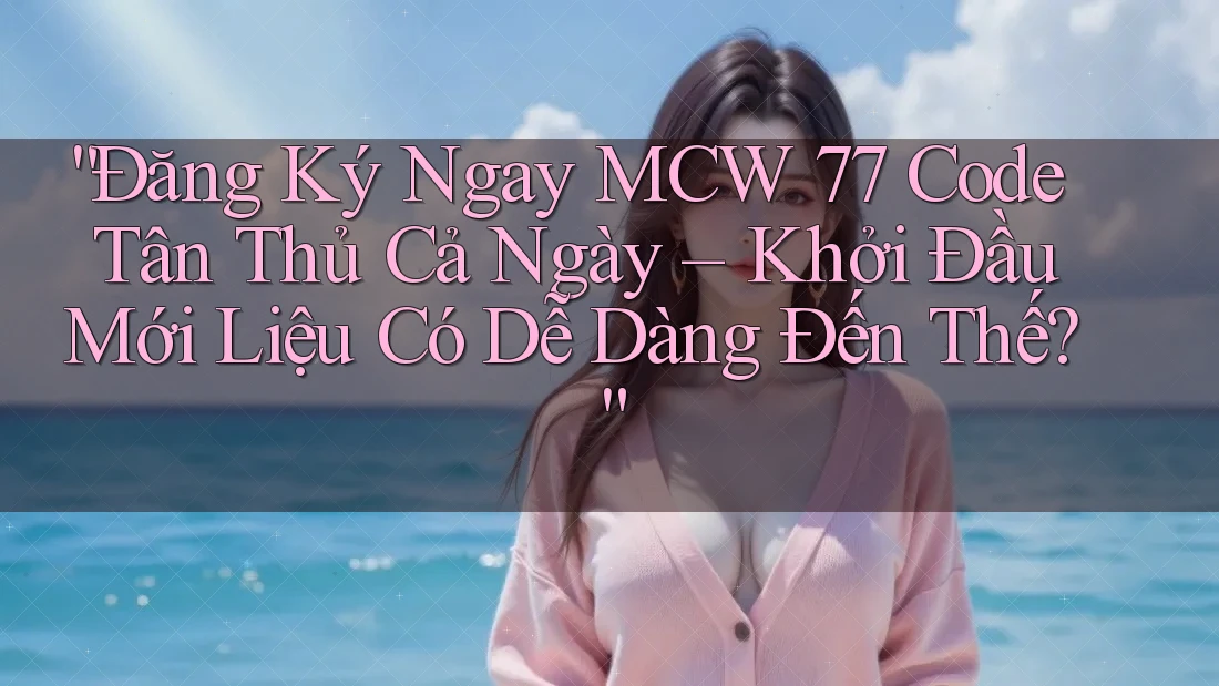 “Đăng Ký Ngay MCW 77 Code Tân Thủ Cả Ngày – Khởi Đầu Mới Liệu Có Dễ Dàng Đến Thế?” “Đăng Ký Ngay MCW 77 Code Tân Thủ Cả Ngày – Khởi Đầu Mới Liệu Có Dễ Dàng Đến Thế?”