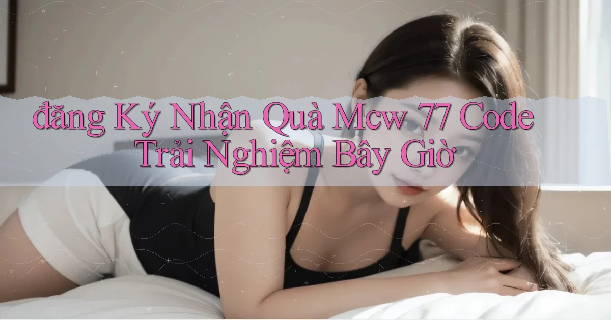 đăng ký nhận quà mcw 77 code trải nghiệm bây giờ