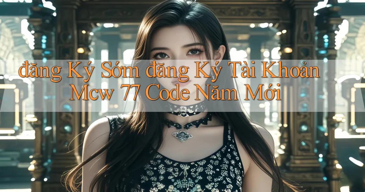 đăng ký sớm đăng ký tài khoản mcw 77 code năm mới