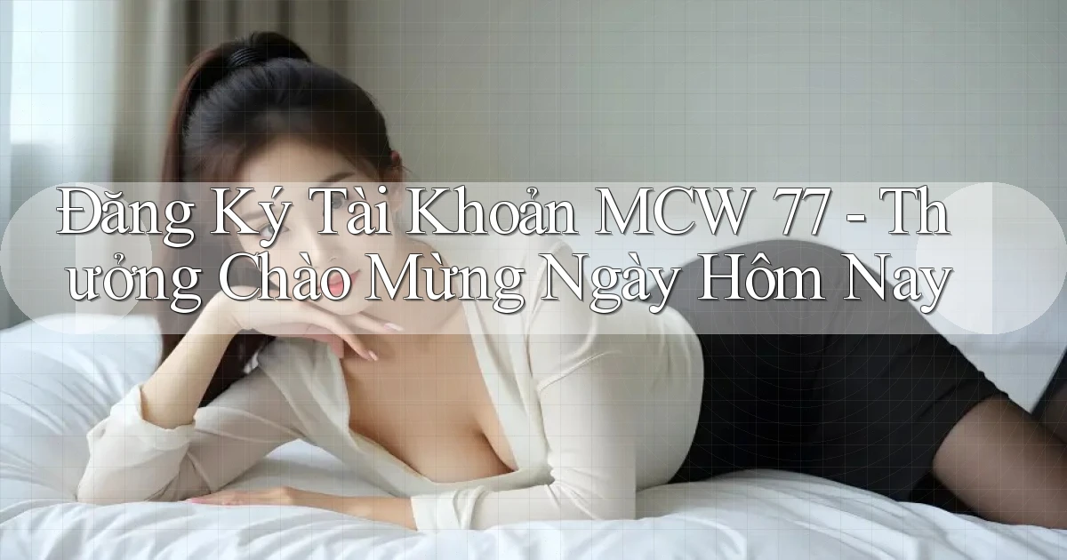 đăng ký tài khoản mcw 77 thưởng chào mừng ngày hôm nay