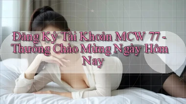 đăng ký tài khoản mcw 77 thưởng chào mừng ngày hôm nay