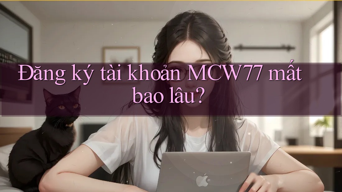 Đăng ký tài khoản MCW77 mất bao lâu? Đăng ký tài khoản MCW77 mất bao lâu?