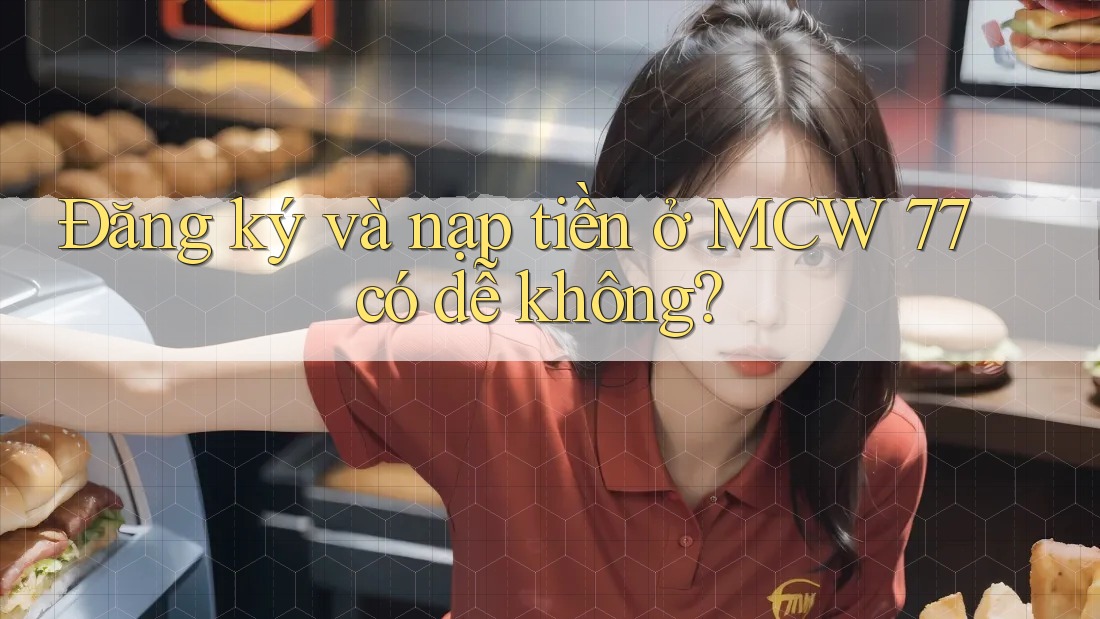 Đăng ký và nạp tiền ở MCW 77 có dễ không? Đăng ký và nạp tiền ở MCW 77 có dễ không?