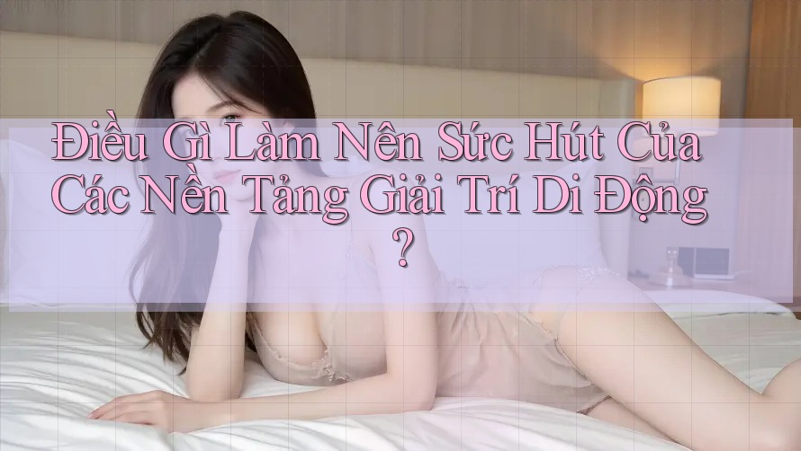 Điều Gì Làm Nên Sức Hút Của Các Nền Tảng Giải Trí Di Động? Điều Gì Làm Nên Sức Hút Của Các Nền Tảng Giải Trí Di Động?