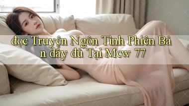 đọc truyện ngôn tình phiên bản đầy đủ tại mcw 77