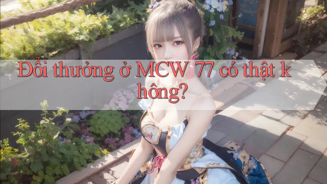 Đổi thưởng ở MCW 77 có thật không? Đổi thưởng ở MCW 77 có thật không?
